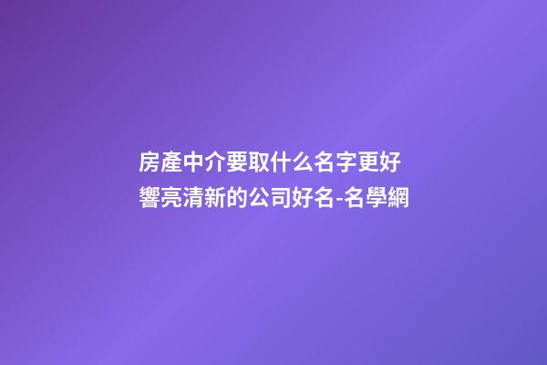 房產中介要取什么名字更好 響亮清新的公司好名-名學網-第1張-公司起名-玄機派